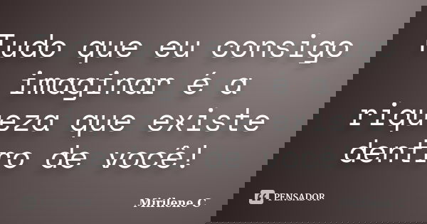 Tudo que eu consigo imaginar é a riqueza que existe dentro de você!... Frase de Mirilene C.