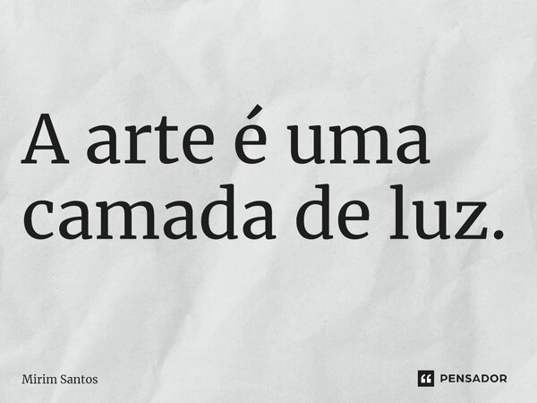 A arte é uma camada de luz.... Frase de Mirim Santos.