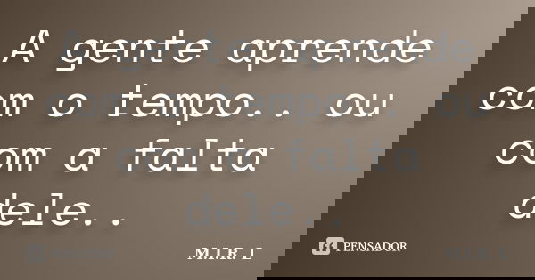 A gente aprende com o tempo.. ou com a falta dele..... Frase de M.I.R.L.