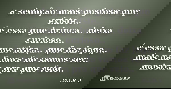 a sedução mais gostosa que existe.. é essa que brinca.. deixa curioso.. é essa que atiça.. que faz jogo.. mais na hora do vamos ver.. mostra pra que veio..... Frase de M.I.R.L.