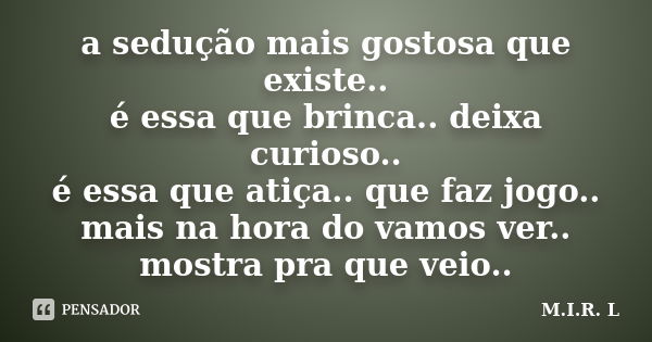 a sedução mais gostosa que existe.. é essa que brinca.. deixa curioso.. é essa que atiça.. que faz jogo.. mais na hora do vamos ver.. mostra pra que veio..... Frase de M.I.R.L.