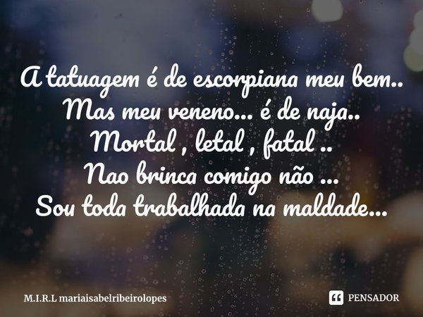 ⁠A tatuagem é de escorpiana meu bem..
Mas meu veneno... é de naja..
Mortal , letal , fatal ..
Nao brinca comigo não ...
Sou toda trabalhada na maldade...... Frase de M.I.R.L mariaisabelribeirolopes.