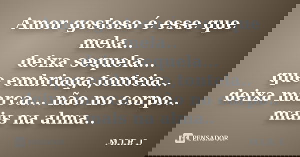 Amor gostoso é esse que mela.. deixa sequela... que embriaga,tonteia.. deixa marca... não no corpo.. mais na alma..... Frase de M.I.R.L.