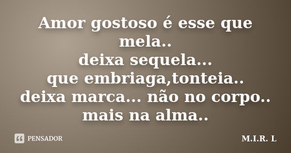 Amor gostoso é esse que mela.. deixa sequela... que embriaga,tonteia.. deixa marca... não no corpo.. mais na alma..... Frase de M.I.R.L.