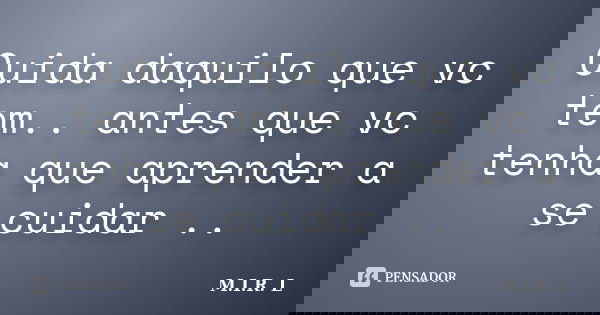 Cuida daquilo que vc tem.. antes que vc tenha que aprender a se cuidar ..... Frase de M.I.R.L.