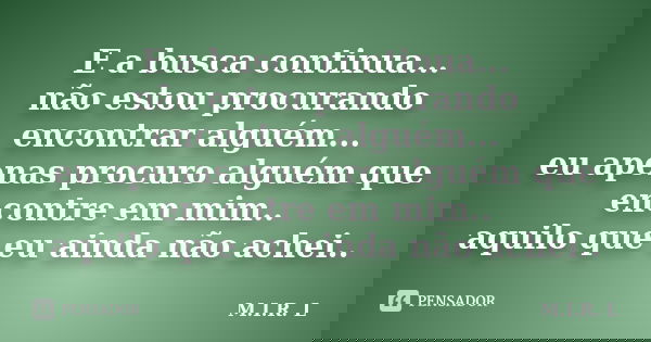 E a busca continua... não estou procurando encontrar alguém... eu apenas procuro alguém que encontre em mim.. aquilo que eu ainda não achei..... Frase de M.I.R.L.