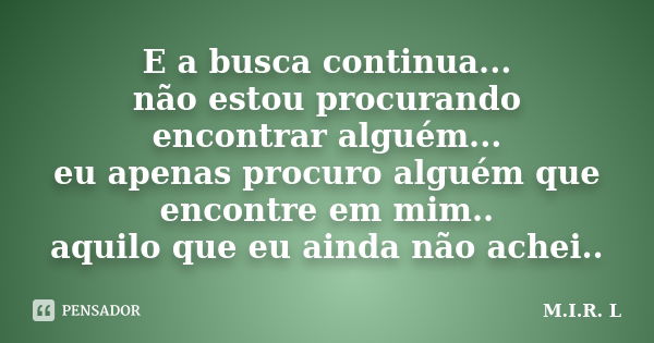 E a busca continua... não estou procurando encontrar alguém... eu apenas procuro alguém que encontre em mim.. aquilo que eu ainda não achei..... Frase de M.I.R.L.