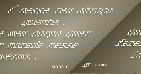 É nesse teu abraço quente.. que meu corpo quer fazer morada nesse inverno..... Frase de M.I.R.L.