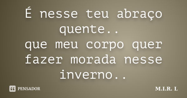 É nesse teu abraço quente.. que meu corpo quer fazer morada nesse inverno..... Frase de M.I.R.L.