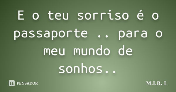 E o teu sorriso é o passaporte .. para o meu mundo de sonhos..... Frase de M.I.R.L.