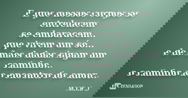 E que nossos corpos se entrelacem se embaracem.. que virem um só... e de mãos dadas sigam um caminho.. o caminho ao encontro do amor..... Frase de M.I.R.L.