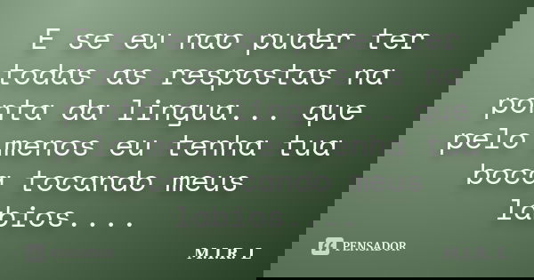 E se eu nao puder ter todas as respostas na ponta da lingua... que pelo menos eu tenha tua boca tocando meus labios....... Frase de M.I.R.L.