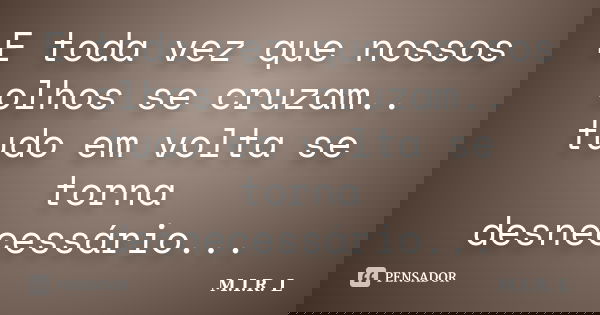 E toda vez que nossos olhos se cruzam.. tudo em volta se torna desnecessário...... Frase de M.I.R.L.