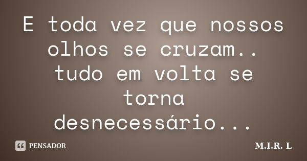 E toda vez que nossos olhos se cruzam.. tudo em volta se torna desnecessário...... Frase de M.I.R.L.