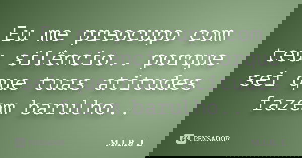 Eu me preocupo com teu silêncio.. porque sei que tuas atitudes fazem barulho..... Frase de M.I.R.L.