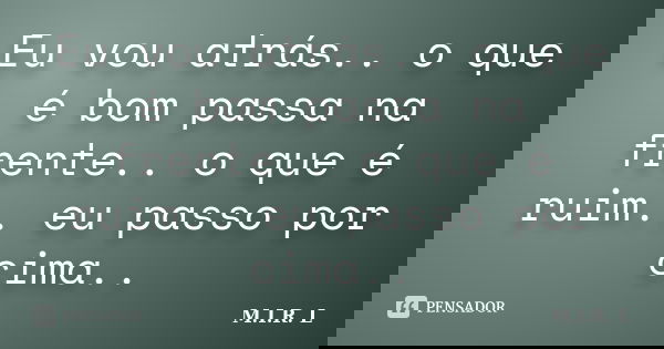 Eu vou atrás.. o que é bom passa na frente.. o que é ruim.. eu passo por cima..... Frase de M.I.R.L.