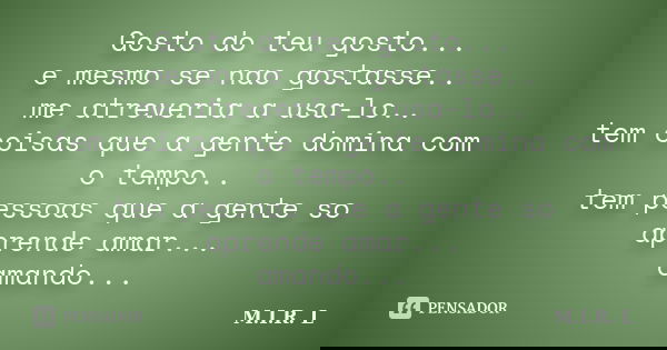 Gosto do teu gosto... e mesmo se nao gostasse.. me atreveria a usa-lo.. tem coisas que a gente domina com o tempo.. tem pessoas que a gente so aprende amar... a... Frase de M.I.R.L.
