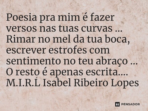 ⁠Poesia pra mim é fazer versos nas tuas curvas ... Rimar no mel da tua boca, escrever estrofes com sentimento no teu abraço ... O resto é apenas escrita....... Frase de M.I.R.L Isabel Ribeiro Lopes.