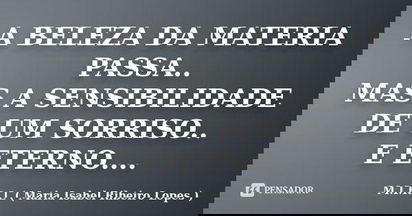 A BELEZA DA MATERIA PASSA.. MAS A SENSIBILIDADE DE UM SORRISO.. E ETERNO....... Frase de M.I.R.L ( MARIA ISABEL RIBEIRO LOPES).