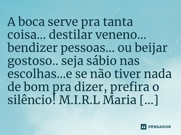 ⁠A boca serve pra tanta coisa... destilar veneno... bendizer pessoas... ou beijar gostoso.. seja sábio nas escolhas...e se não tiver nada de bom pra dizer, pref... Frase de M.I.R.L Maria Isabel Ribeiro lopes.