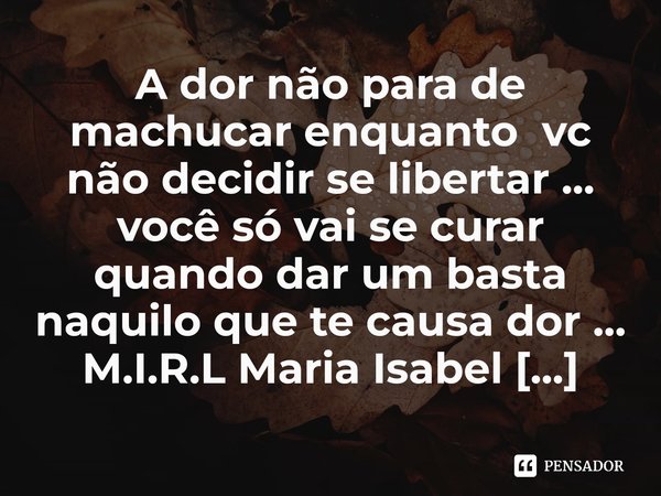 ⁠A dor não para de machucar enquanto vc não decidir se libertar ... você só vai se curar quando dar um basta naquilo que te causa dor ...... Frase de M.I.R.L Maria Isabel Ribeiro lopes.