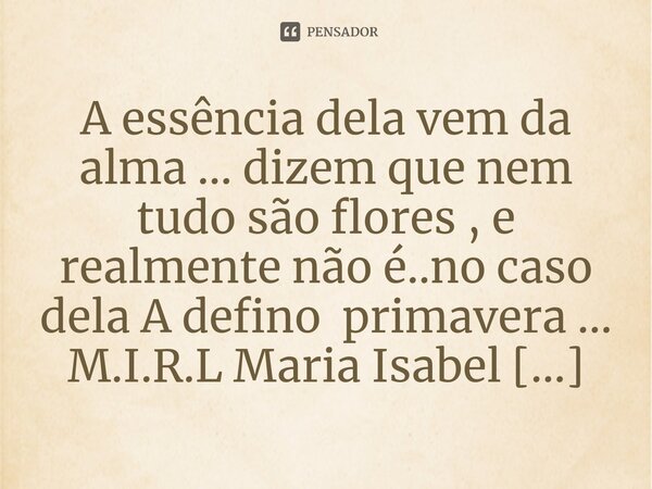 ⁠A essência dela vem da alma ... dizem que nem tudo são flores , e realmente não é..no caso dela A defino primavera ...... Frase de M.I.R.L Maria Isabel Ribeiro lopes.