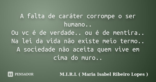 A falta de caráter corrompe o ser... M.I.R.L ( Maria ...
