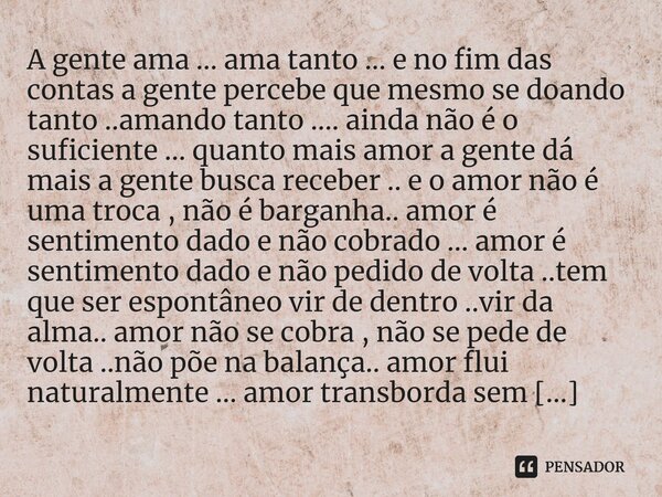 A gente ama ... ama tanto ... e no fim das contas a gente percebe que mesmo se doando tanto ..amando tanto .... ainda não é o suficiente ... quanto mais amor a... Frase de M.I.R.L Maria Isabel Ribeiro lopes.