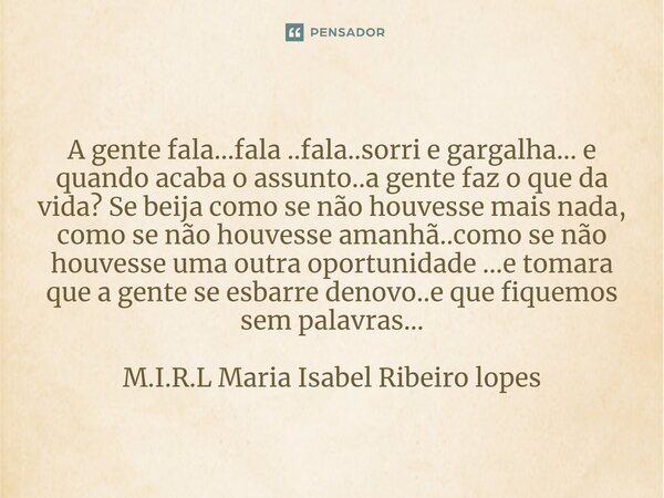 A gente fala...fala ..fala..sorri e gargalha... e quando acaba o assunto..a gente faz o que da vida? Se beija como se não houvesse mais nada, como se não houves... Frase de M.I.R.L Maria Isabel Ribeiro lopes.