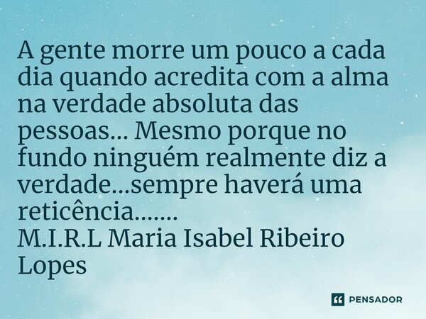 ⁠A gente morre um pouco a cada dia quando acredita com a alma na verdade absoluta das pessoas... Mesmo porque no fundo ninguém realmente diz a verdade...sempre ... Frase de M.I.R.L Maria Isabel Ribeiro Lopes.