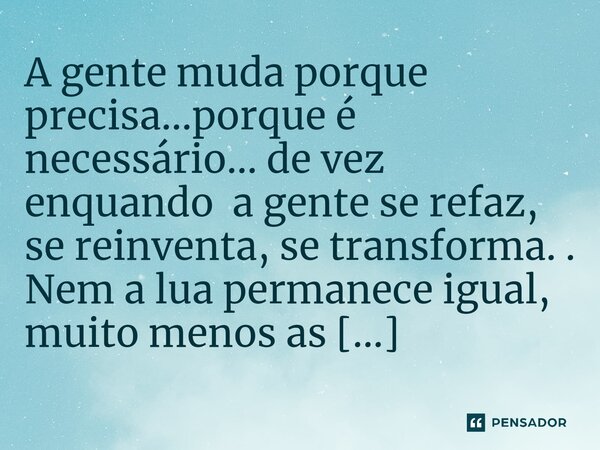⁠A gente muda porque precisa...porque é necessário... de vez enquando a gente se refaz, se reinventa, se transforma. . Nem a lua permanece igual, muito menos as... Frase de M.I.R.L Maria Isabel Ribeiro lopes.