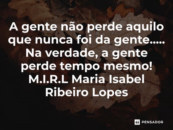 ⁠A gente não perde aquilo que nunca foi da gente..... Na verdade, a gente perde tempo mesmo!... Frase de M.I.R.L Maria Isabel Ribeiro Lopes.