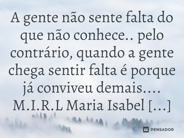 ⁠A gente não sente falta do que não conhece.. pelo contrário, quando a gente chega sentir falta é porque já conviveu demais....... Frase de M.I.R.L Maria Isabel Ribeiro Lopes.