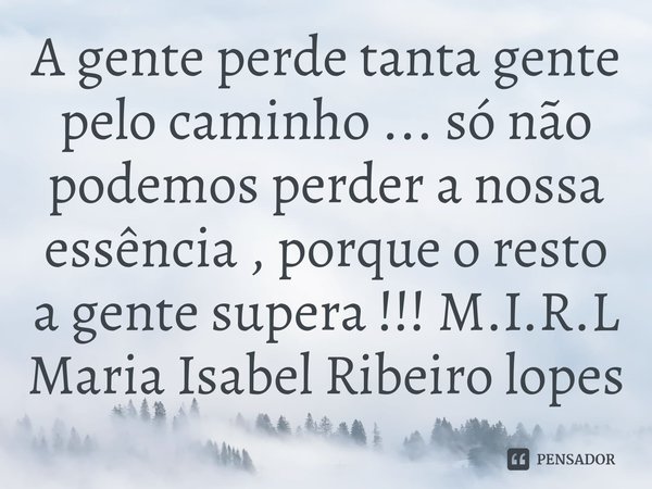 ⁠A gente perde tanta gente pelo caminho ... só não podemos perder a nossa essência , porque o resto a gente supera !!!... Frase de M.I.R.L Maria Isabel Ribeiro lopes.