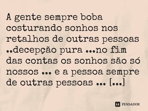 ⁠A gente sempre boba costurando sonhos nos retalhos de outras pessoas ..decepção pura ...no fim das contas os sonhos são só nossos ... e a pessoa sempre de outr... Frase de M.I.R.L Maria Isabel Ribeiro lopes.