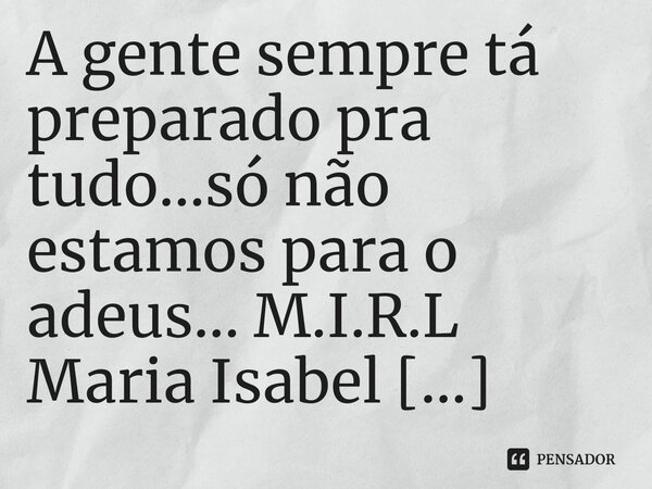 ⁠A gente sempre tá preparado pra tudo...só não estamos para o adeus...... Frase de M.I.R.L Maria Isabel Ribeiro lopes.