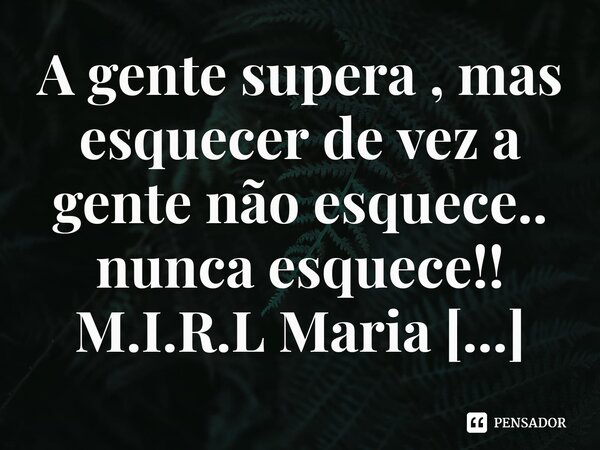 ⁠A gente supera , mas esquecer de vez a gente não esquece.. nunca esquece!!... Frase de M.I.R.L Maria Isabel Ribeiro lopes.