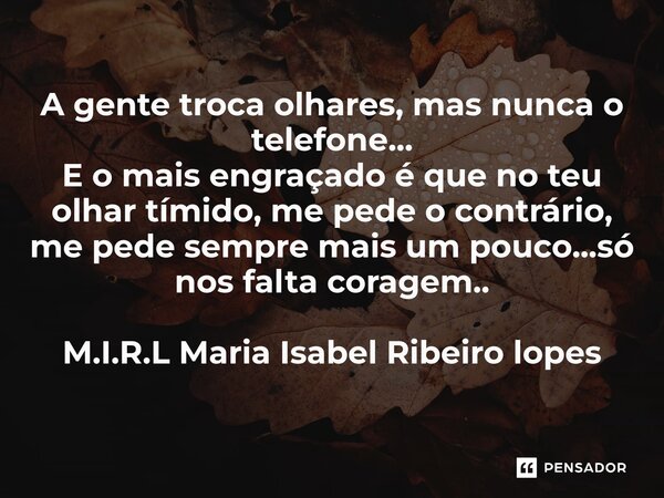 ⁠A gente troca olhares, mas nunca o telefone... E o mais engraçado é que no teu olhar tímido, me pede o contrário, me pede sempre mais um pouco...só nos falta c... Frase de M.I.R.L Maria Isabel Ribeiro lopes.