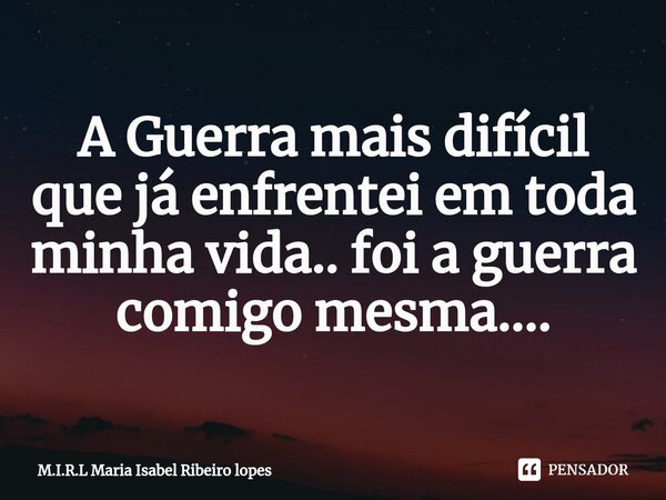 ⁠A Guerra mais difícil que já enfrentei em toda minha vida.. foi a guerra comigo mesma....... Frase de M.I.R.L Maria Isabel Ribeiro lopes.