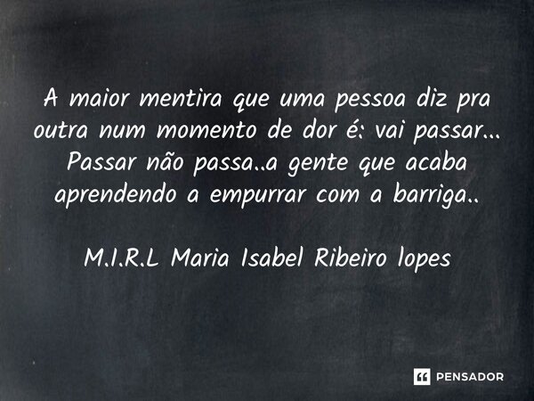 A maior mentira que uma pessoa diz pra outra num momento de dor é: vai passar... Passar não passa..a gente que acaba aprendendo a empurrar com a barriga..... Frase de M.I.R.L Maria Isabel Ribeiro lopes.