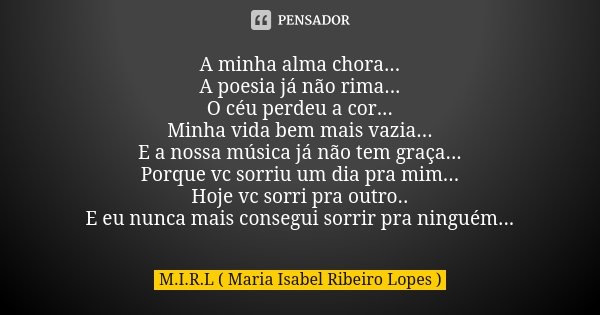 A minha alma chora... A poesia já não rima... O céu perdeu a cor... Minha vida bem mais vazia... E a nossa música já não tem graça... Porque vc sorriu um dia pr... Frase de M.I.R.L Maria Isabel Ribeiro Lopes.