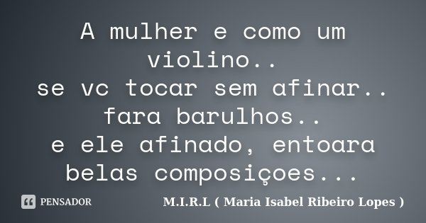 A mulher e como um violino.. se vc tocar sem afinar.. fara barulhos.. e ele afinado, entoara belas composiçoes...... Frase de M.I.R.L ( Maria Isabel Ribeiro Lopes).