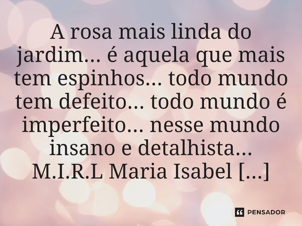 ⁠A rosa mais linda do jardim... é aquela que mais tem espinhos... todo mundo tem defeito... todo mundo é imperfeito... nesse mundo insano e detalhista...... Frase de M.I.R.L Maria Isabel Ribeiro lopes.
