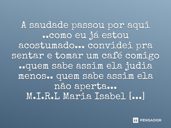 ⁠A saudade passou por aqui ..como eu já estou acostumado... convidei pra sentar e tomar um café comigo ..quem sabe assim ela judia menos.. quem sabe assim ela n... Frase de M.I.R.L Maria Isabel Ribeiro lopes.