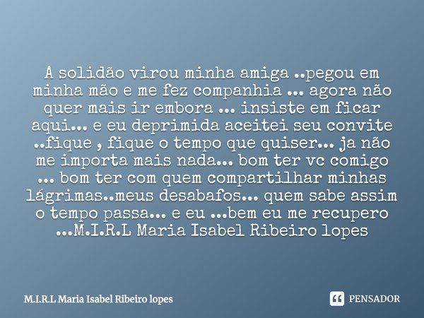 A solidão virou minha amiga ..pegou em minha mão e me fez companhia ... agora não quer mais ir embora ... insiste em ficar aqui... e eu deprimida aceitei seu co... Frase de M.I.R.L Maria Isabel Ribeiro lopes.