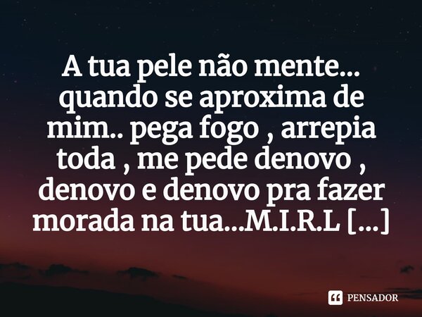 ⁠A tua pele não mente... quando se aproxima de mim.. pega fogo , arrepia toda , me pede denovo , denovo e denovo pra fazer morada na tua...... Frase de M.I.R.L Maria Isabel Ribeiro lopes.