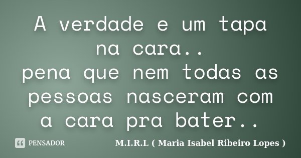 A verdade e um tapa na cara.. pena que nem todas as pessoas nasceram com a cara pra bater..... Frase de M.I.R.L ( Maria Isabel Ribeiro Lopes).