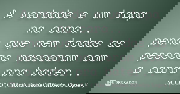 A verdade e um tapa na cara.. pena que nem todas as pessoas nasceram com a cara pra bater..... Frase de M.I.R.L ( Maria Isabel Ribeiro Lopes).