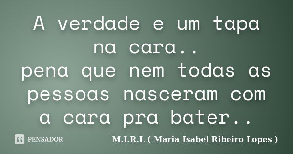 A verdade e um tapa na cara.. pena que nem todas as pessoas nasceram com a cara pra bater..... Frase de M.I.R.L ( Maria Isabel Ribeiro Lopes).