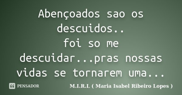 Abençoados sao os descuidos.. foi so me descuidar...pras nossas vidas se tornarem uma...... Frase de M.I.R.L ( Maria Isabel Ribeiro Lopes).